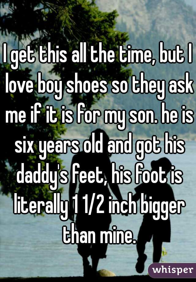 I get this all the time, but I love boy shoes so they ask me if it is for my son. he is six years old and got his daddy's feet, his foot is literally 1 1/2 inch bigger than mine.