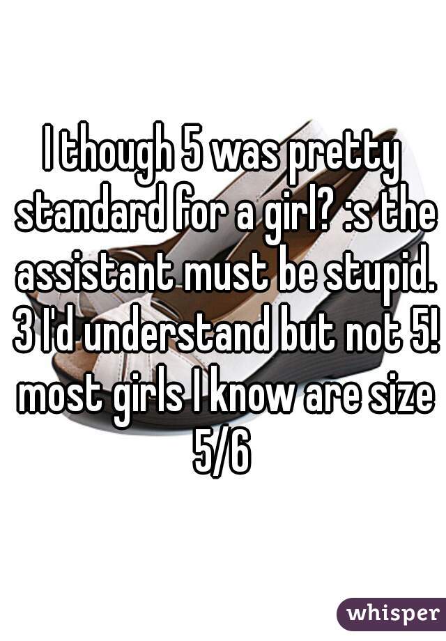 I though 5 was pretty standard for a girl? :s the assistant must be stupid. 3 I'd understand but not 5! most girls I know are size 5/6 