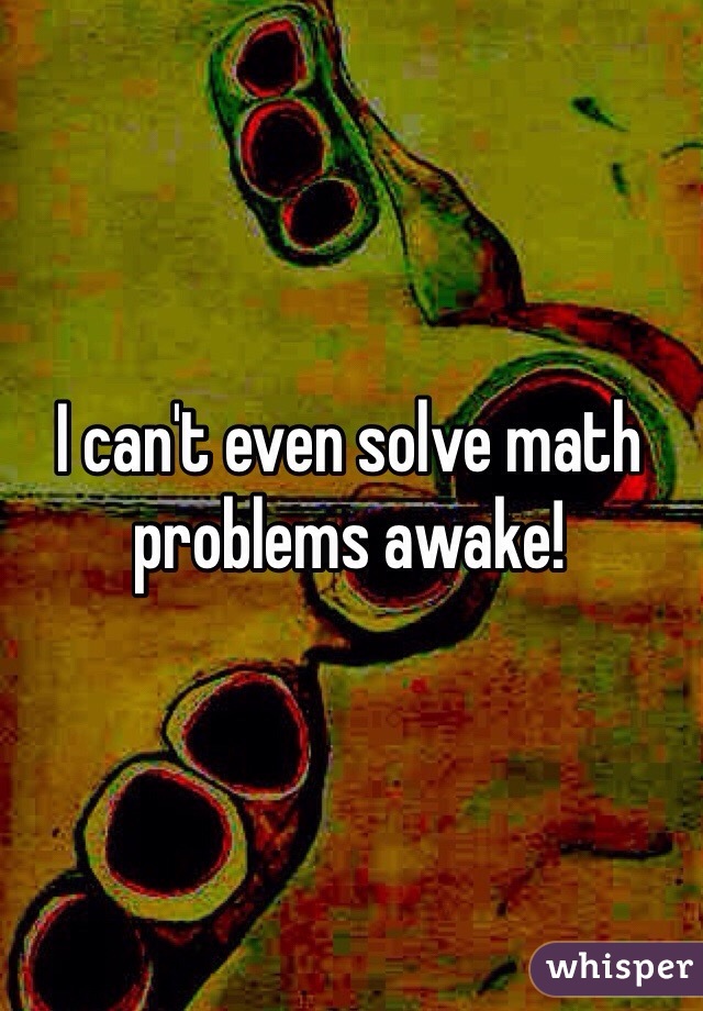 I can't even solve math problems awake!