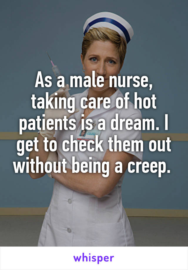 As a male nurse, taking care of hot patients is a dream. I get to check them out without being a creep.  