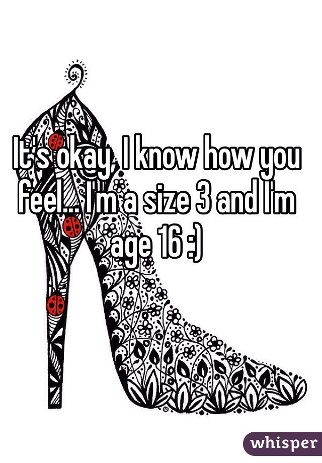 It's okay, I know how you feel... I'm a size 3 and I'm age 16 :) 