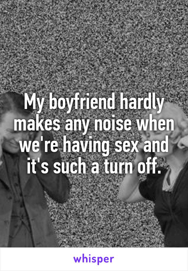 My boyfriend hardly makes any noise when we're having sex and it's such a turn off.