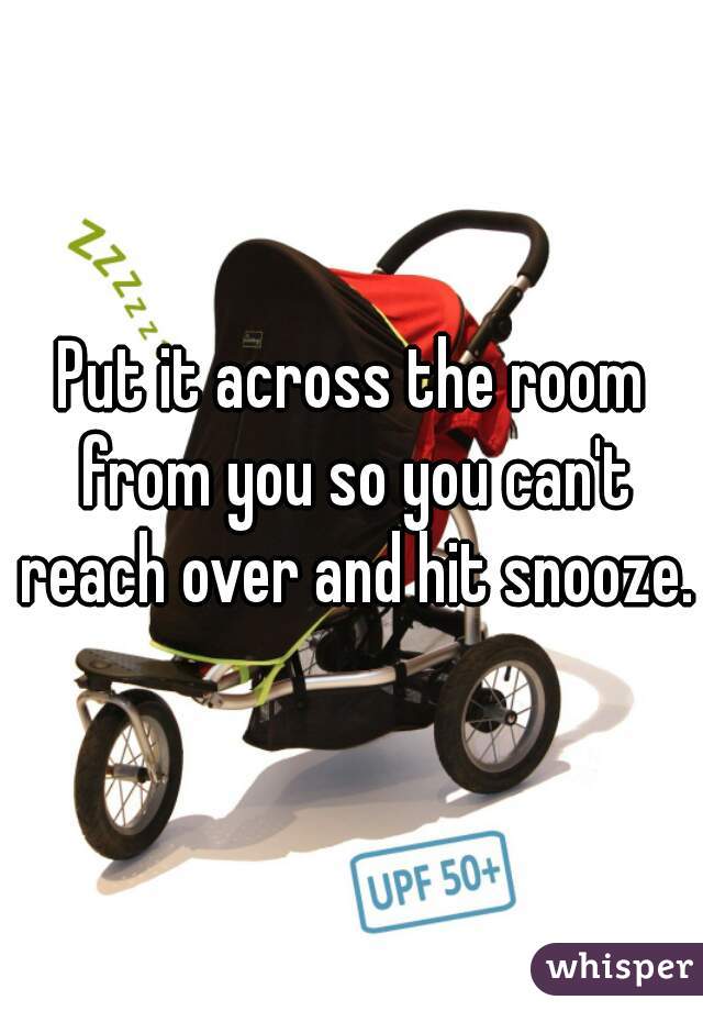 Put it across the room from you so you can't reach over and hit snooze.