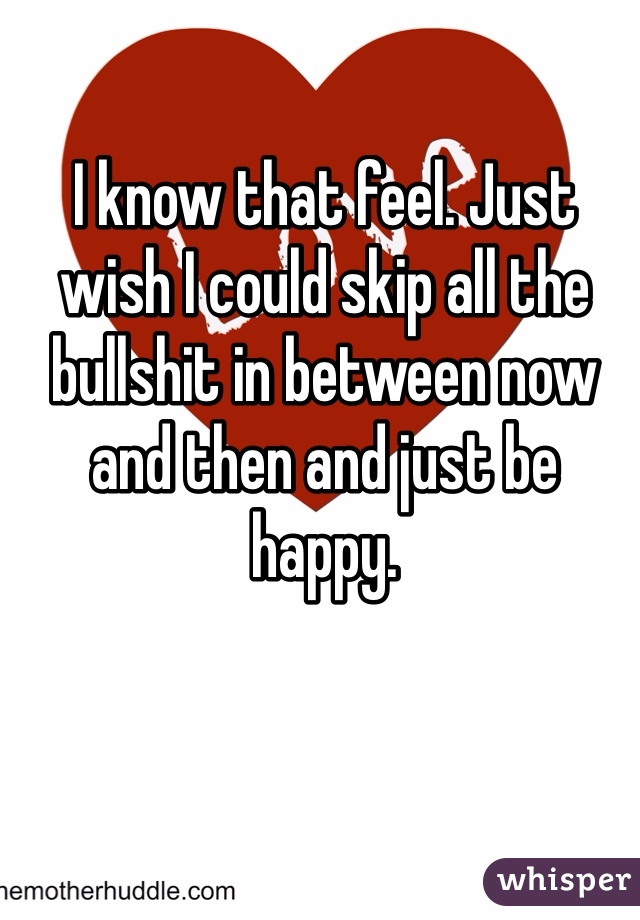 I know that feel. Just wish I could skip all the bullshit in between now and then and just be happy. 
