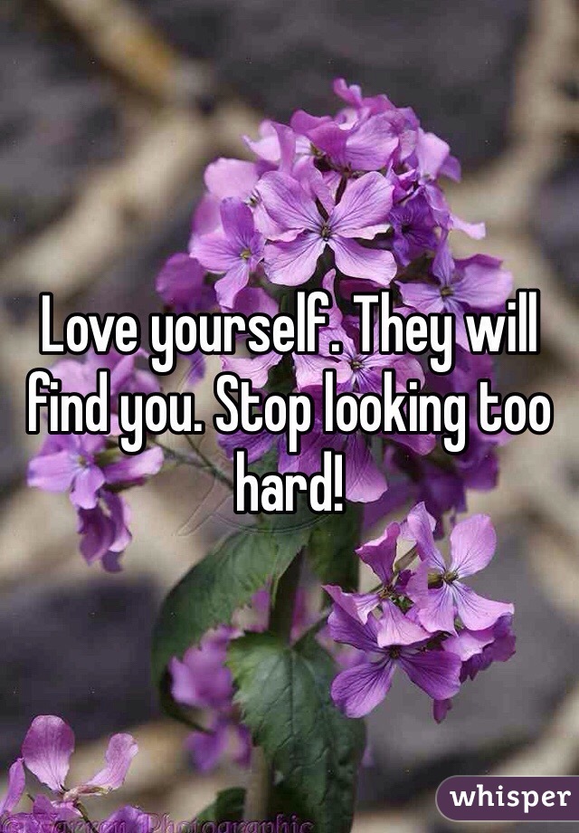Love yourself. They will find you. Stop looking too hard! 