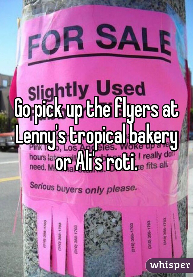 Go pick up the flyers at Lenny's tropical bakery 
or Ali's roti.