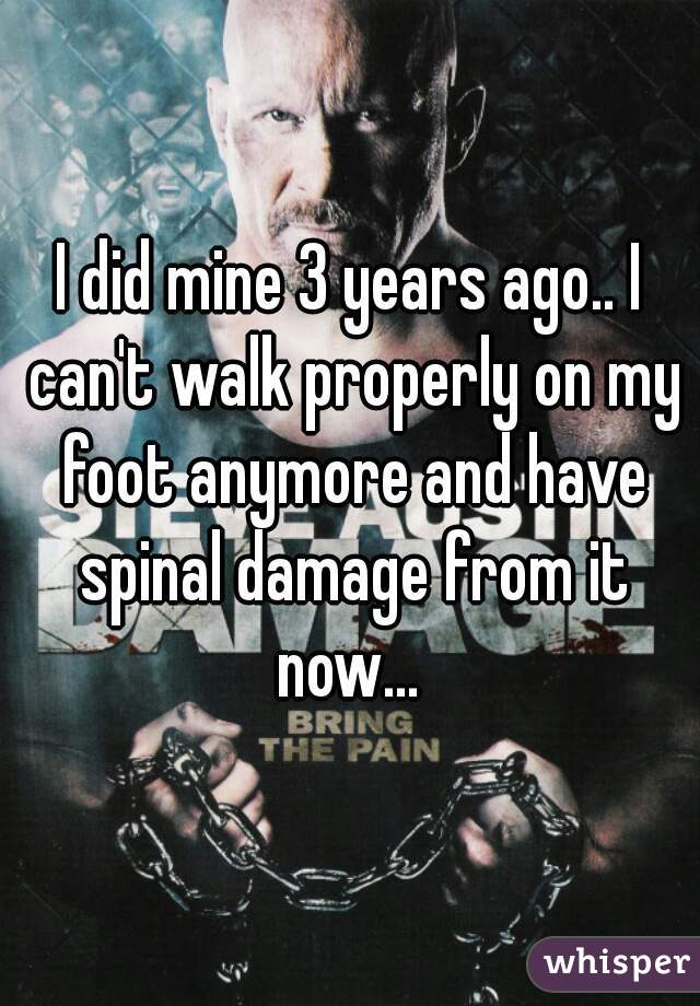 I did mine 3 years ago.. I can't walk properly on my foot anymore and have spinal damage from it now... 