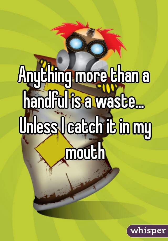 Anything more than a handful is a waste...  Unless I catch it in my mouth