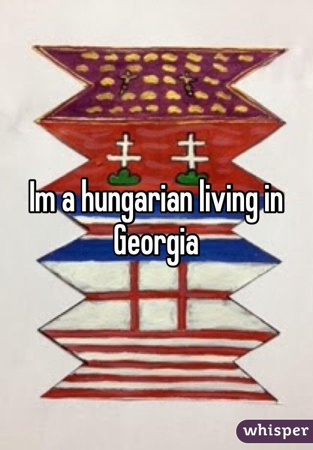 Im a hungarian living in Georgia 
