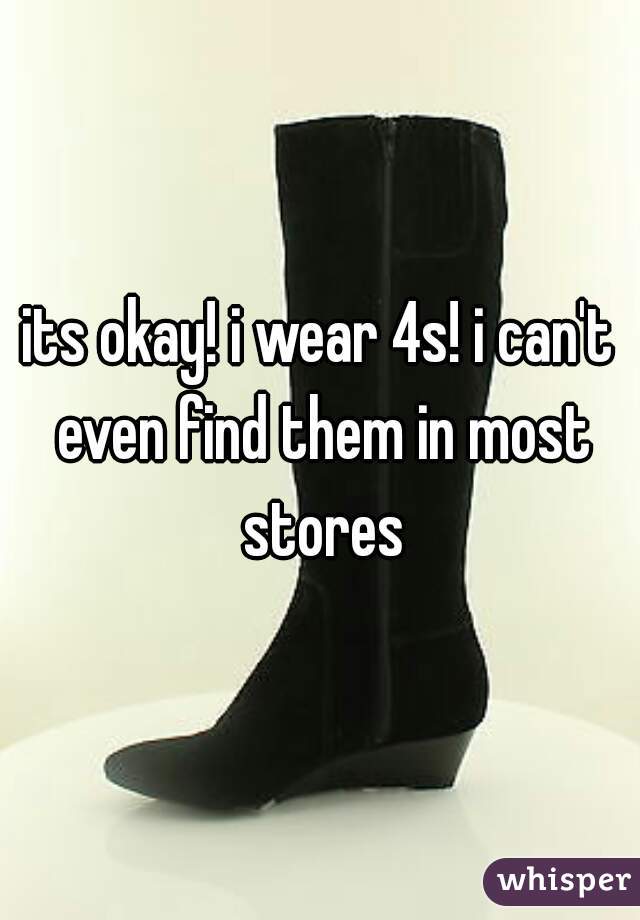 its okay! i wear 4s! i can't even find them in most stores