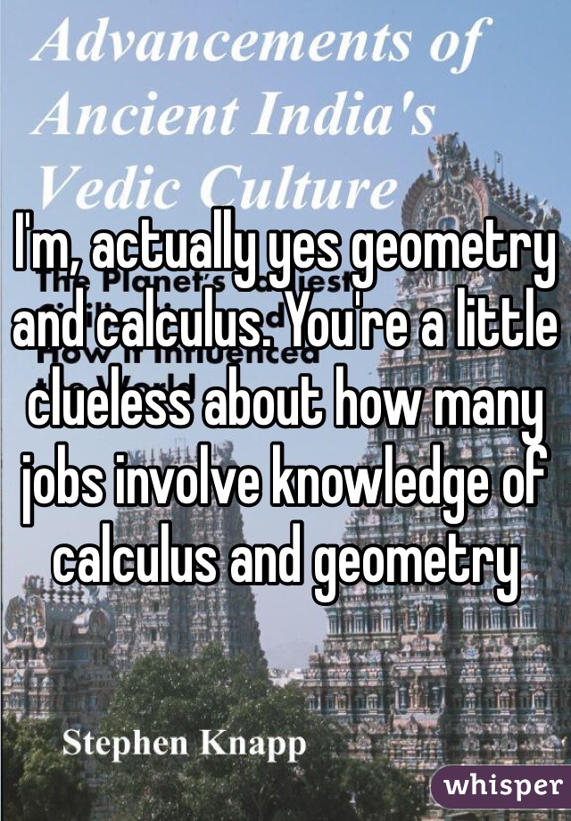 I'm, actually yes geometry and calculus. You're a little clueless about how many jobs involve knowledge of calculus and geometry