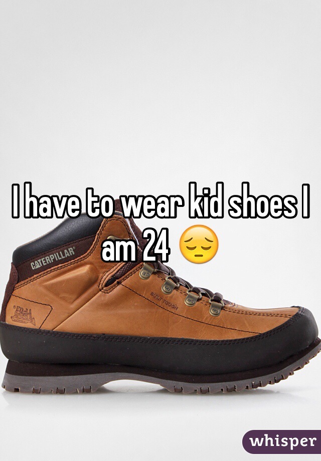 I have to wear kid shoes I am 24 😔
