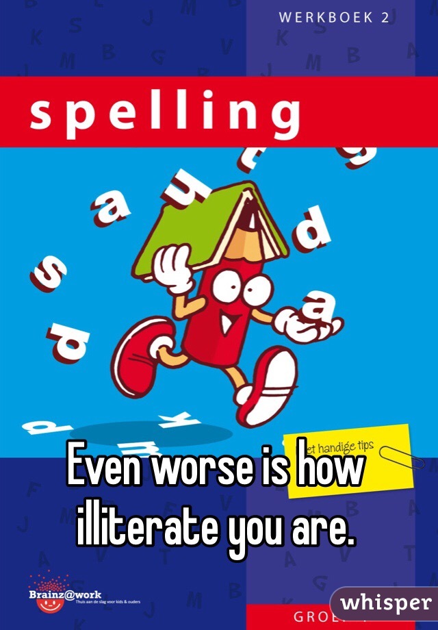 Even worse is how illiterate you are.