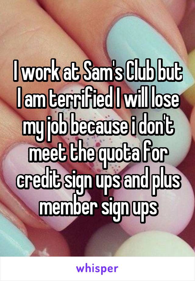 I work at Sam's Club but I am terrified I will lose my job because i don't meet the quota for credit sign ups and plus member sign ups