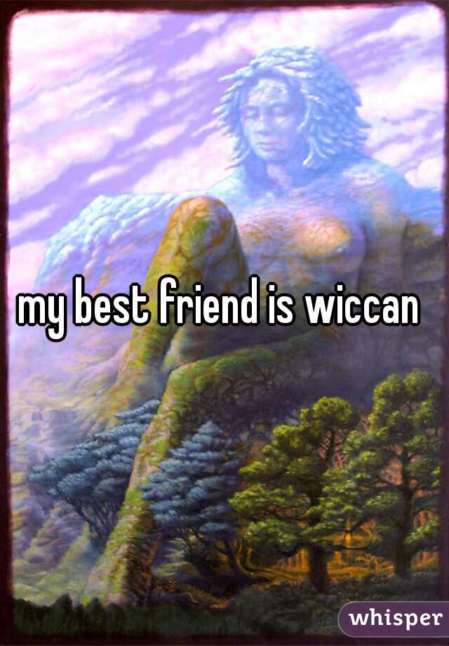 my best friend is wiccan 