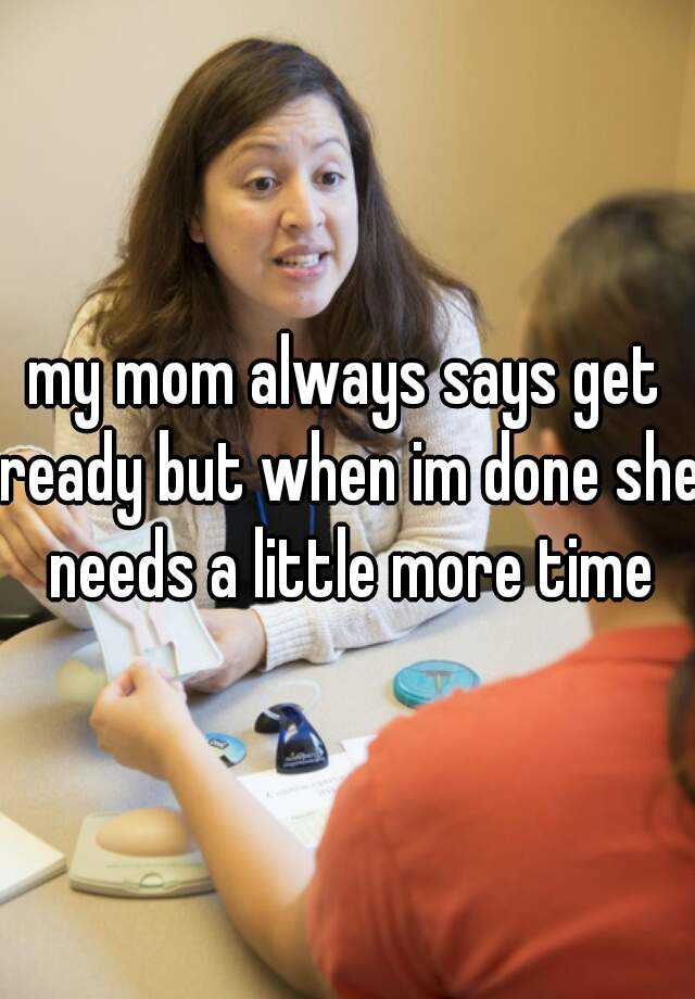 my-mom-always-says-get-ready-but-when-im-done-she-needs-a-little-more-time