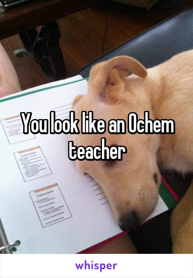 You look like an Ochem teacher