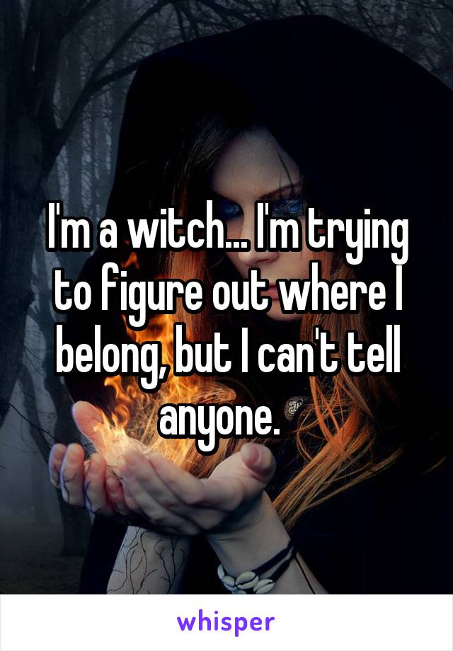 I'm a witch... I'm trying to figure out where I belong, but I can't tell anyone.  