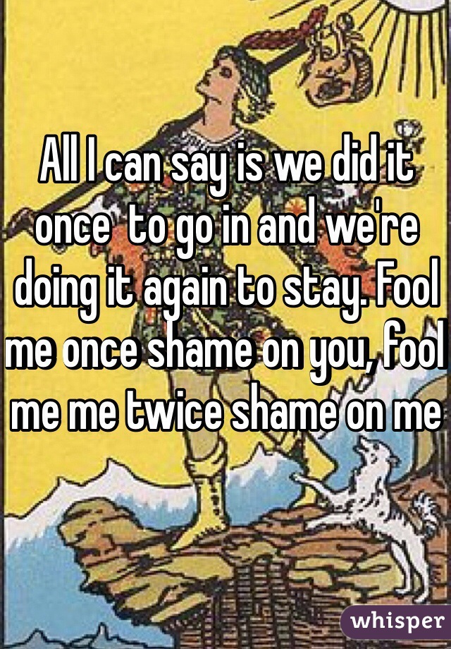 All I can say is we did it once  to go in and we're doing it again to stay. Fool me once shame on you, fool me me twice shame on me 