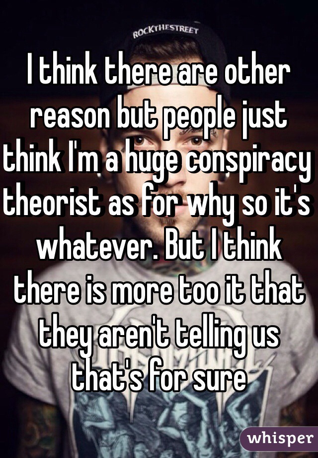 I think there are other reason but people just think I'm a huge conspiracy theorist as for why so it's whatever. But I think there is more too it that they aren't telling us that's for sure