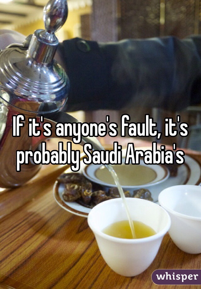 If it's anyone's fault, it's probably Saudi Arabia's