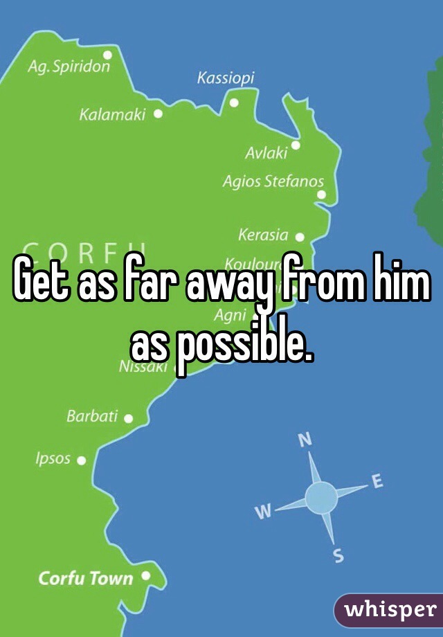 Get as far away from him as possible.