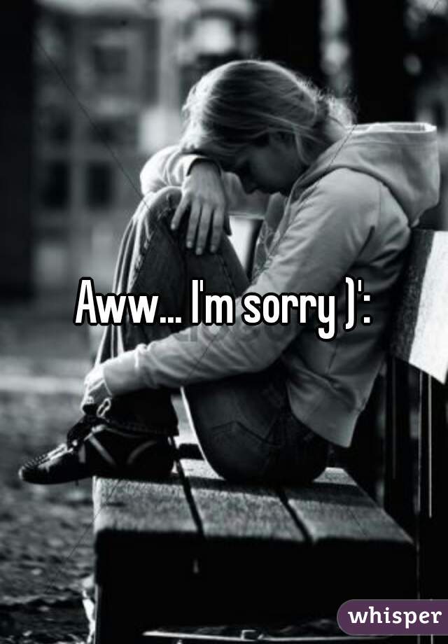 Aww... I'm sorry )':