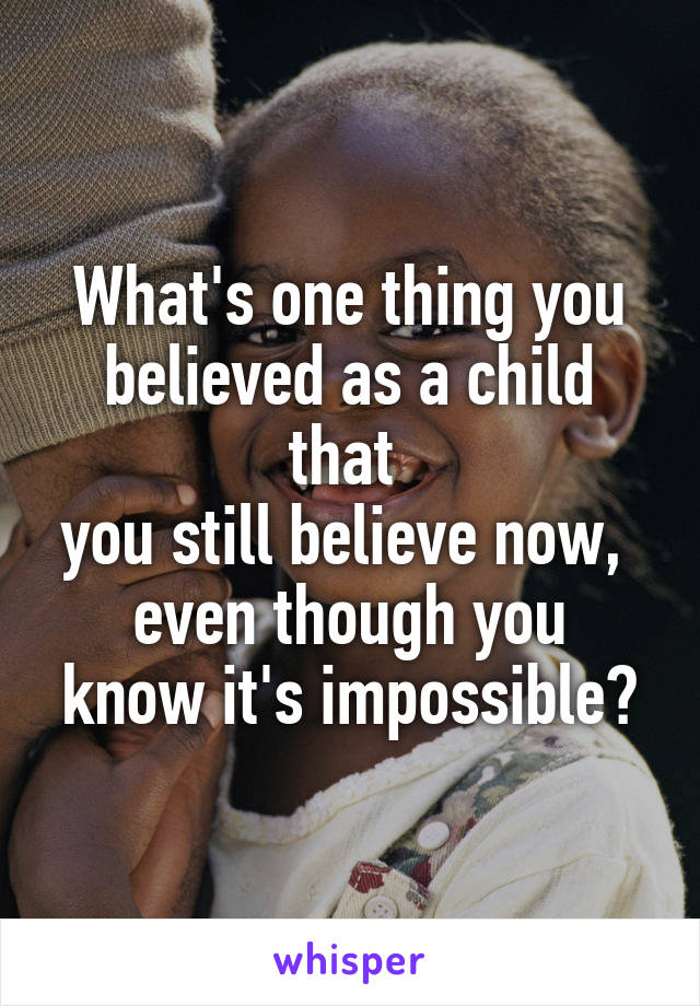 What's one thing you believed as a child that 
you still believe now, 
even though you know it's impossible?