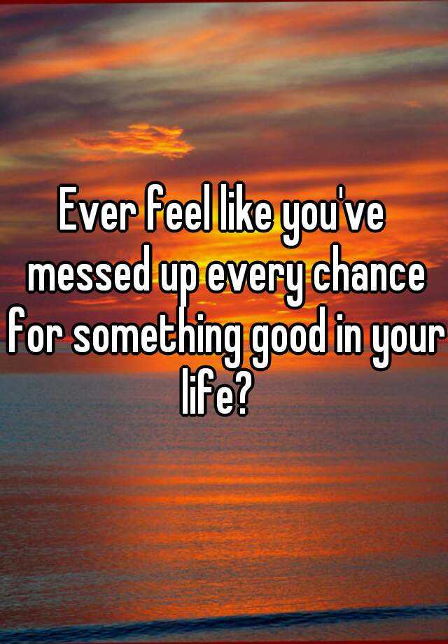 ever-feel-like-you-ve-messed-up-every-chance-for-something-good-in-your