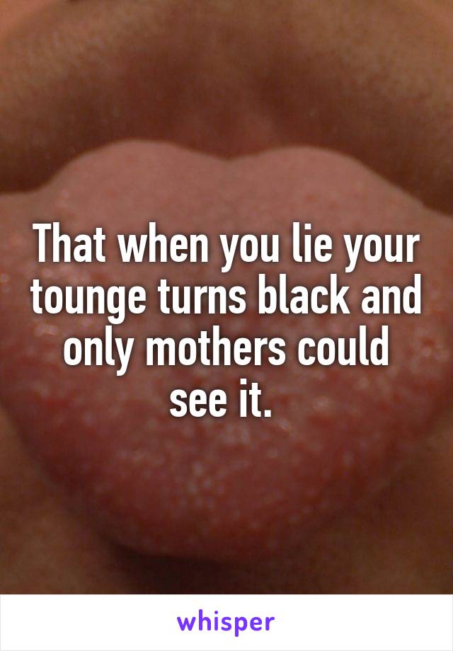 That when you lie your tounge turns black and only mothers could see it. 