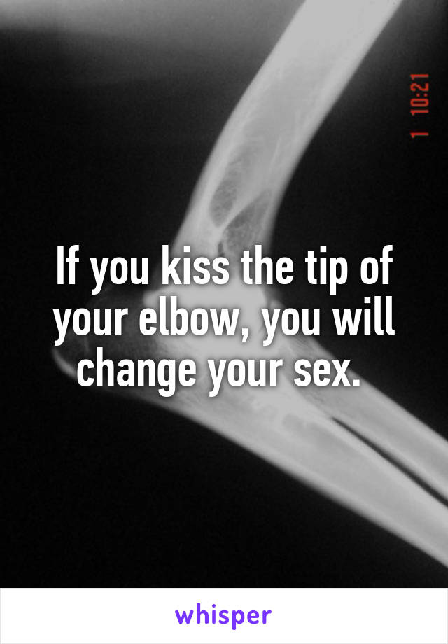 If you kiss the tip of your elbow, you will change your sex. 
