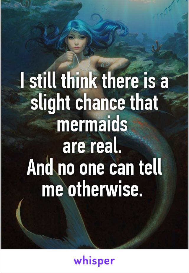 I still think there is a slight chance that mermaids 
are real. 
And no one can tell me otherwise. 