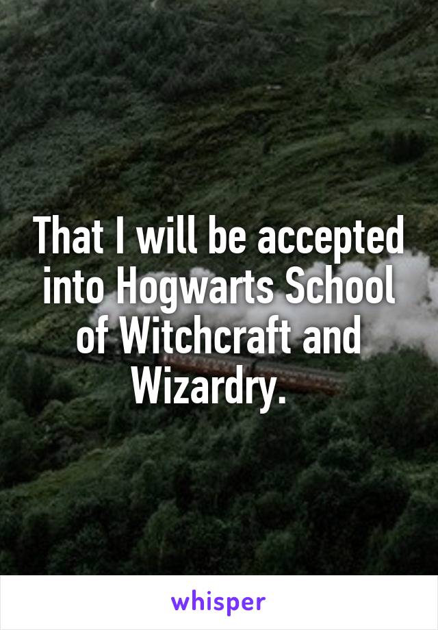 That I will be accepted into Hogwarts School of Witchcraft and Wizardry.  