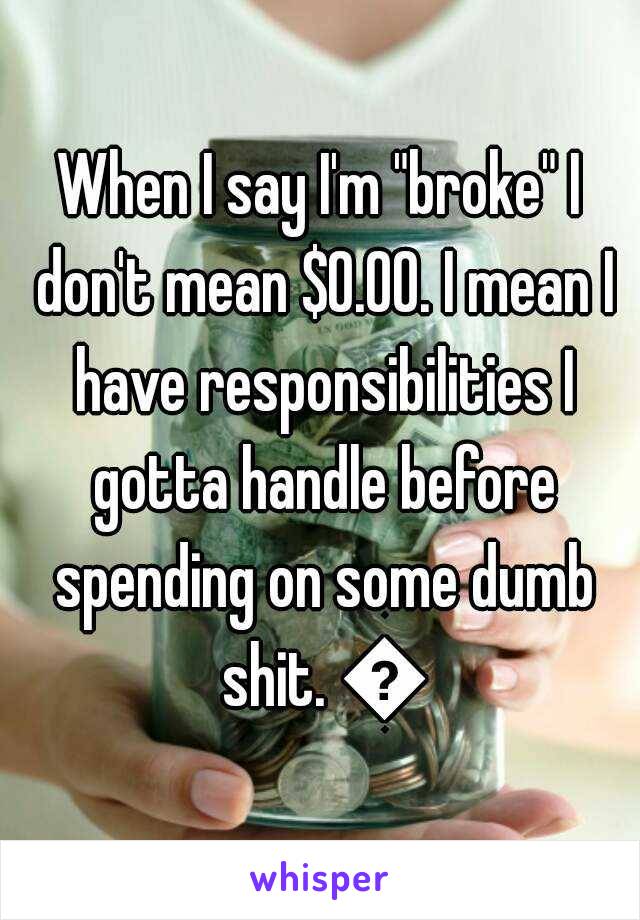 When I say I'm "broke" I don't mean $0.00. I mean I have responsibilities I gotta handle before spending on some dumb shit. 