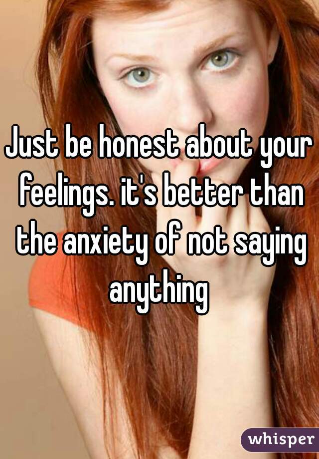 Just be honest about your feelings. it's better than the anxiety of not saying anything 