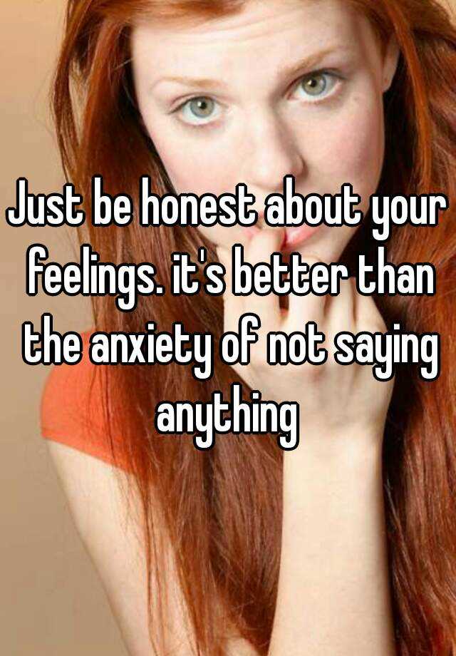 just-be-honest-about-your-feelings-it-s-better-than-the-anxiety-of-not