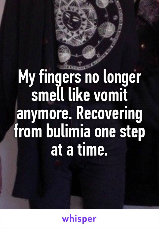 My fingers no longer smell like vomit anymore. Recovering from bulimia one step at a time.