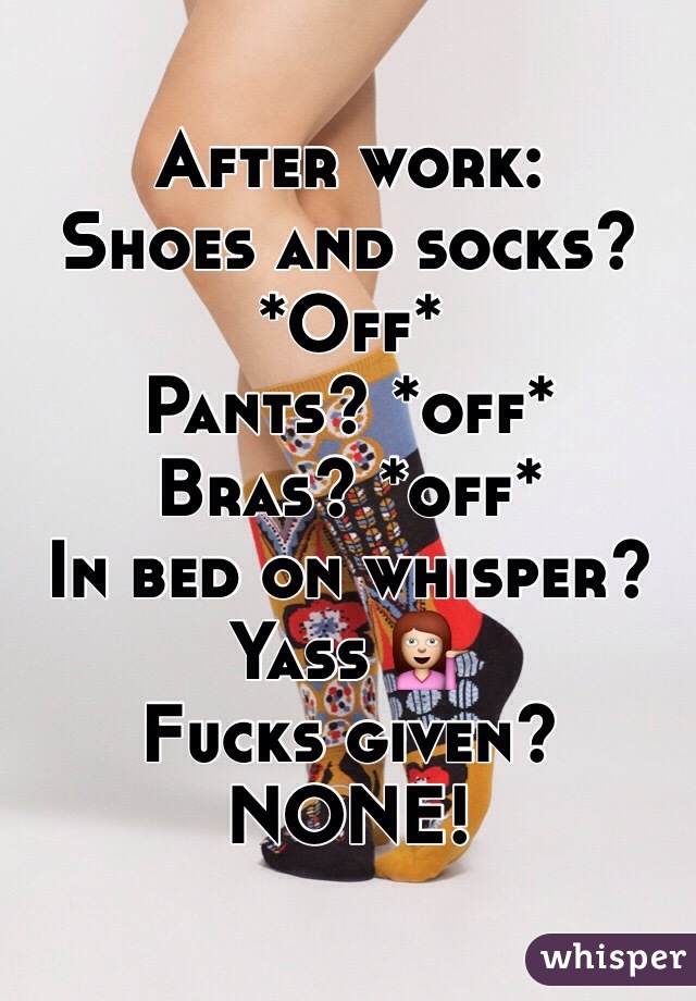 After work:
Shoes and socks? *Off* 
Pants? *off*
Bras? *off* 
In bed on whisper? Yass 💁
Fucks given? NONE!