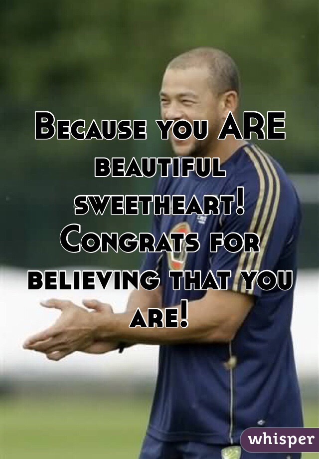 Because you ARE beautiful sweetheart! Congrats for believing that you are! 