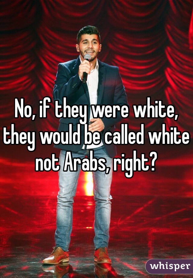 No, if they were white, they would be called white not Arabs, right? 