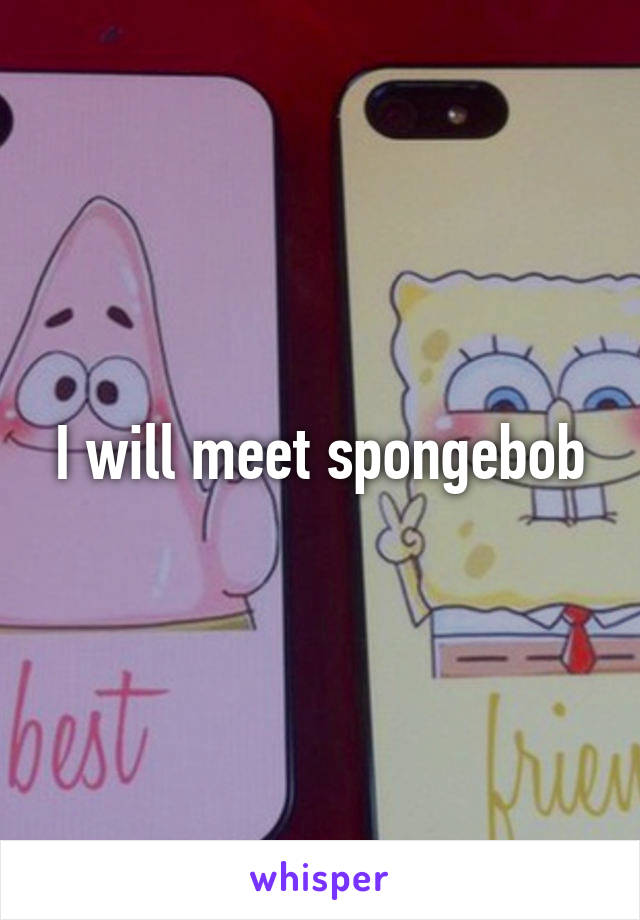 I will meet spongebob