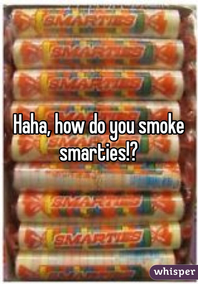 Haha, how do you smoke smarties!?
