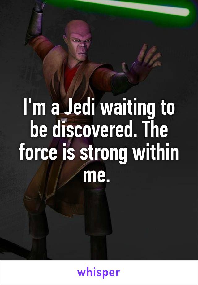 I'm a Jedi waiting to be discovered. The force is strong within me. 