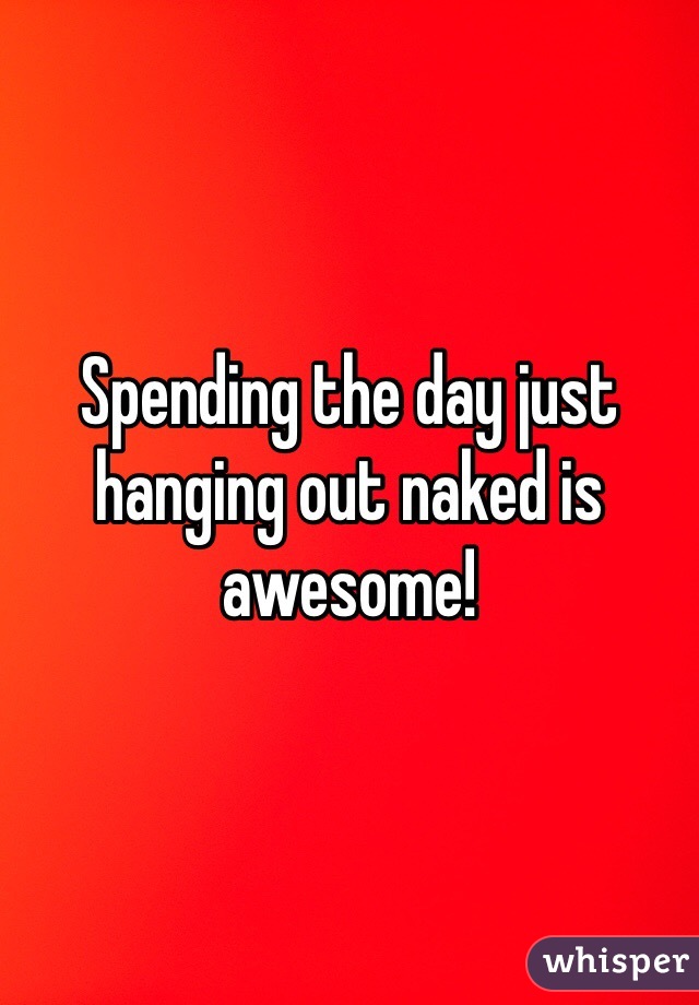 Spending the day just hanging out naked is awesome! 