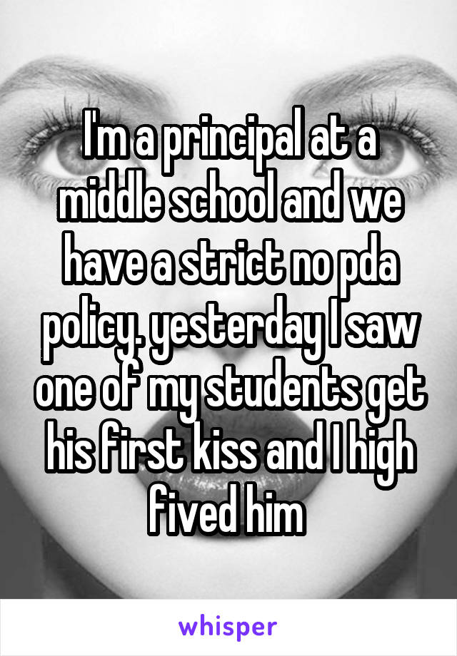I'm a principal at a middle school and we have a strict no pda policy. yesterday I saw one of my students get his first kiss and I high fived him 