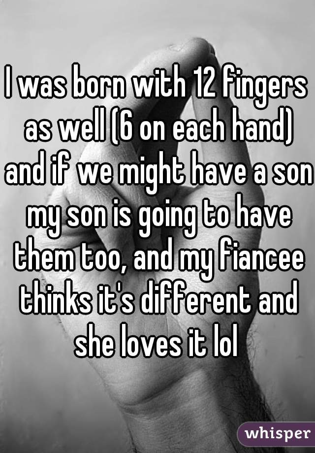 I was born with 12 fingers as well (6 on each hand) and if we might have a son my son is going to have them too, and my fiancee thinks it's different and she loves it lol 