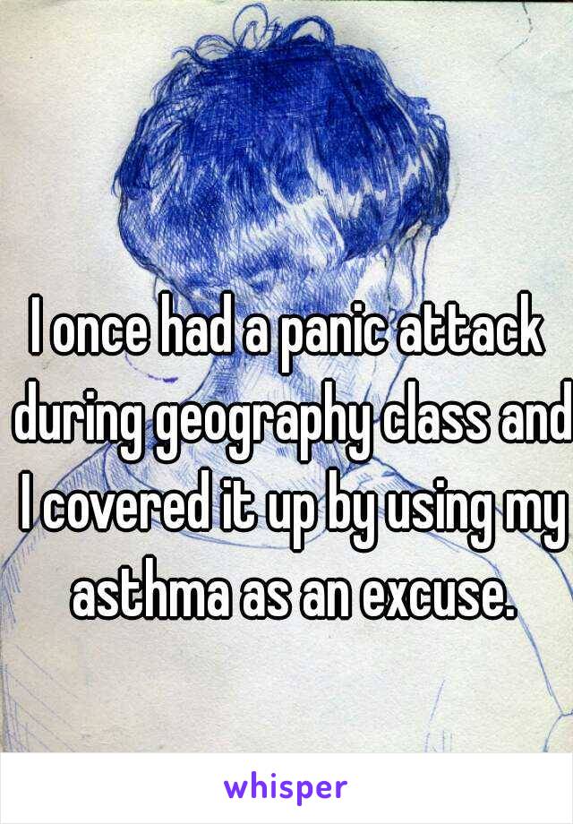 I once had a panic attack during geography class and I covered it up by using my asthma as an excuse.