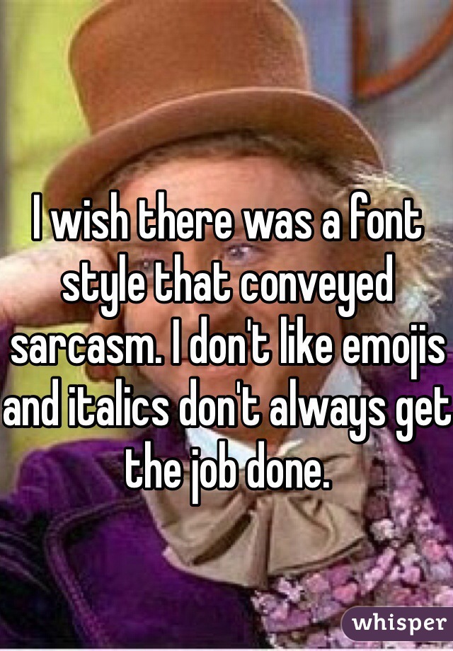 I wish there was a font style that conveyed sarcasm. I don't like emojis and italics don't always get the job done.