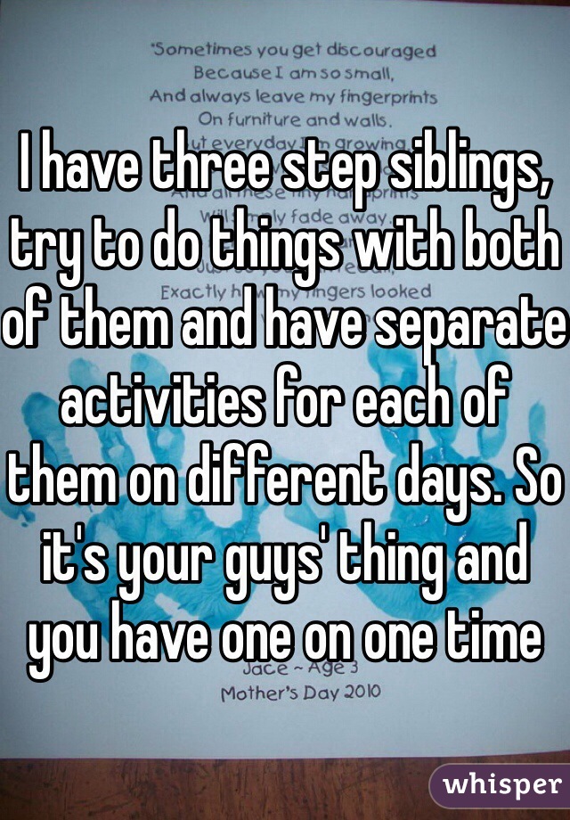 I have three step siblings, try to do things with both of them and have separate activities for each of them on different days. So it's your guys' thing and you have one on one time 