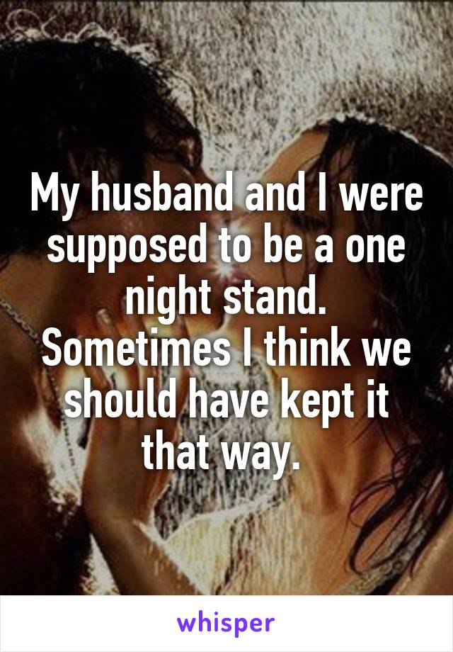 My husband and I were supposed to be a one night stand. Sometimes I think we should have kept it that way. 